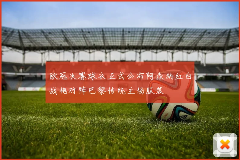 欧冠决赛球衣正式公布阿森纳红白战袍对阵巴黎传统主场服装
