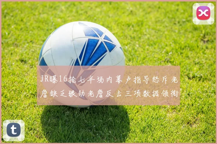 JR曝16抢七半场内幕卢指导怒斥老詹缺乏狠劲老詹反击三项数据领衔全场