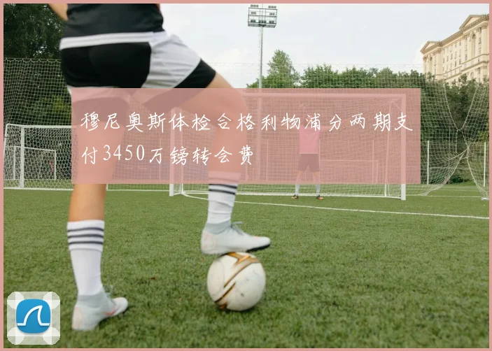 穆尼奥斯体检合格利物浦分两期支付3450万镑转会费