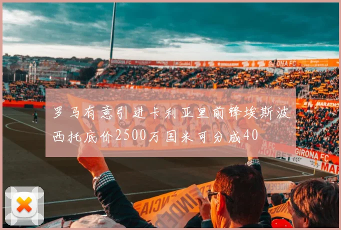 罗马有意引进卡利亚里前锋埃斯波西托底价2500万国米可分成40