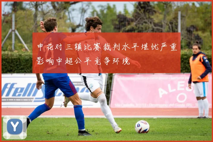 申花对三镇比赛裁判水平堪忧严重影响中超公平竞争环境