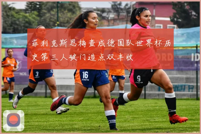 菲利克斯恩梅查成德国队世界杯历史第三人破门造点双丰收