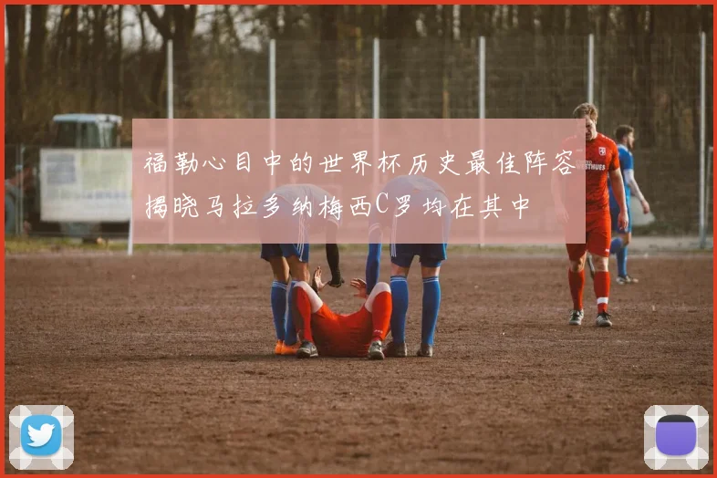 福勒心目中的世界杯历史最佳阵容揭晓马拉多纳梅西C罗均在其中