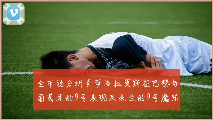 全市场分析贡萨洛拉莫斯在巴黎与葡萄牙的9号表现及米兰的9号魔咒影响