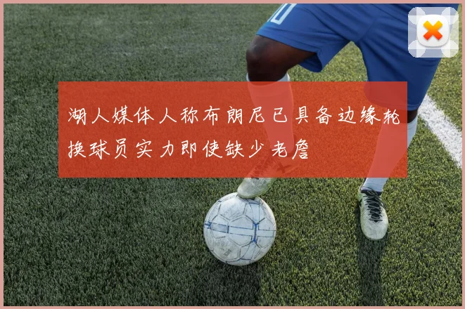 湖人媒体人称布朗尼已具备边缘轮换球员实力即使缺少老詹
