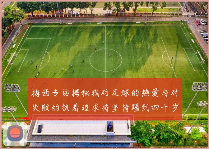 梅西专访揭秘我对足球的热爱与对失败的执着追求将坚持踢到四十岁