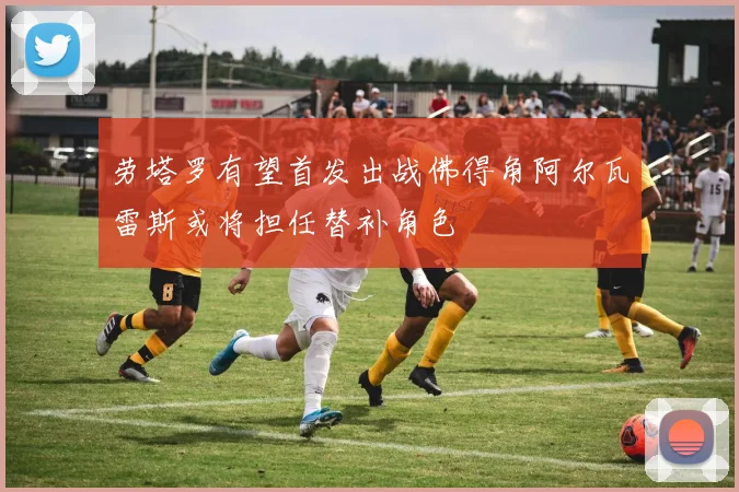 劳塔罗有望首发出战佛得角阿尔瓦雷斯或将担任替补角色