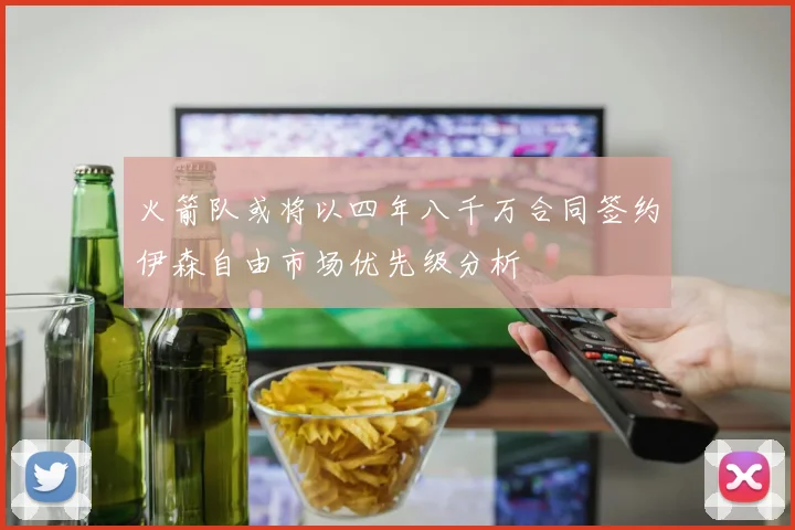 火箭队或将以四年八千万合同签约伊森自由市场优先级分析