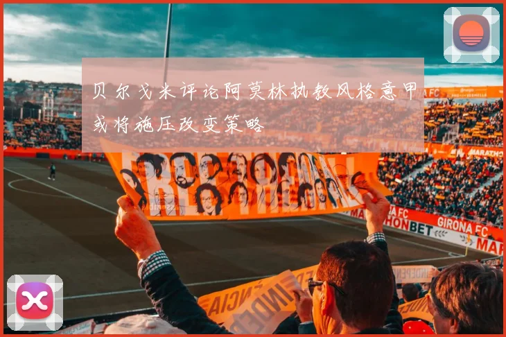 贝尔戈米评论阿莫林执教风格意甲或将施压改变策略