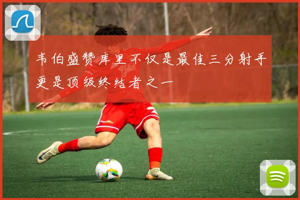 韦伯盛赞库里不仅是最佳三分射手更是顶级终结者之一