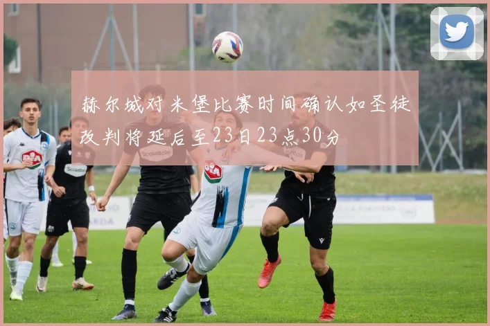 赫尔城对米堡比赛时间确认如圣徒改判将延后至23日23点30分