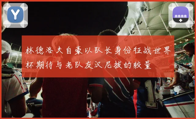 林德洛夫自豪以队长身份征战世界杯期待与老队友汉尼拔的较量