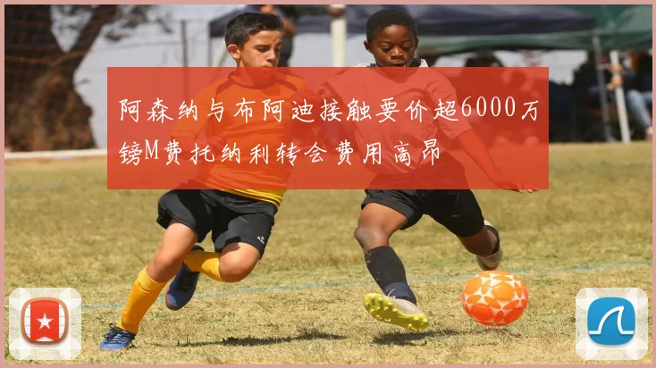 阿森纳与布阿迪接触要价超6000万镑M费托纳利转会费用高昂