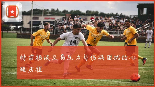 特雷杨谈交易压力与伤病困扰的心路历程
